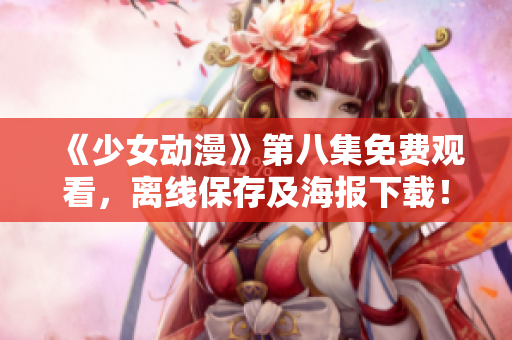 《少女动漫》第八集免费观看，离线保存及海报下载！