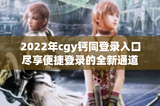 2022年cgy钙同登录入口尽享便捷登录的全新通道