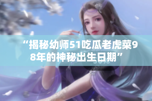 “揭秘幼师51吃瓜老虎菜98年的神秘出生日期”