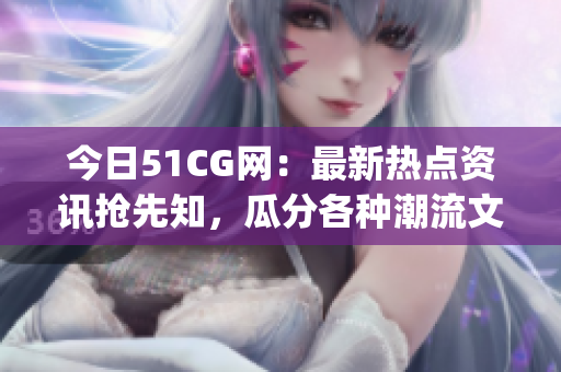 今日51CG网：最新热点资讯抢先知，瓜分各种潮流文化！(1)