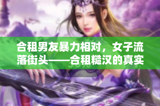 合租男友暴力相对，女子流落街头——合租糙汉的真实故事