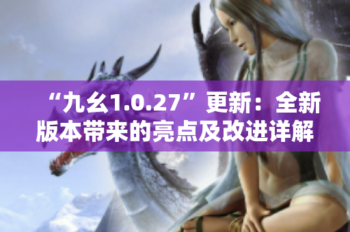 “九幺1.0.27”更新：全新版本带来的亮点及改进详解