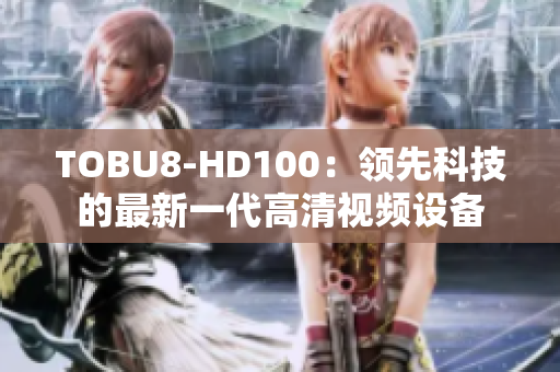 TOBU8-HD100：领先科技的最新一代高清视频设备