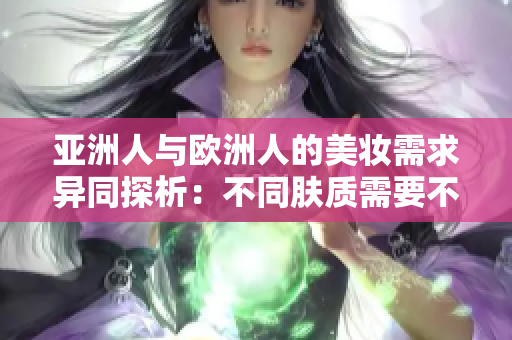 亚洲人与欧洲人的美妆需求异同探析：不同肤质需要不同呵护