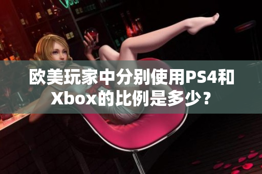 欧美玩家中分别使用PS4和Xbox的比例是多少？