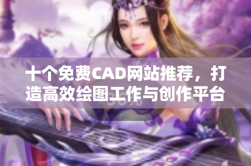 十个免费CAD网站推荐，打造高效绘图工作与创作平台