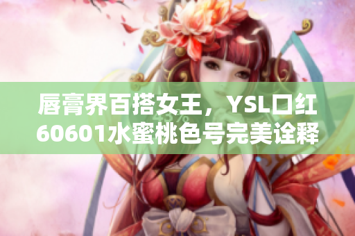 唇膏界百搭女王，YSL口红60601水蜜桃色号完美诠释