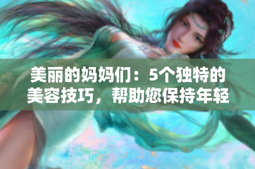 美丽的妈妈们：5个独特的美容技巧，帮助您保持年轻和时尚