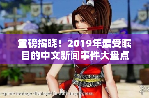 重磅揭晓！2019年最受瞩目的中文新闻事件大盘点