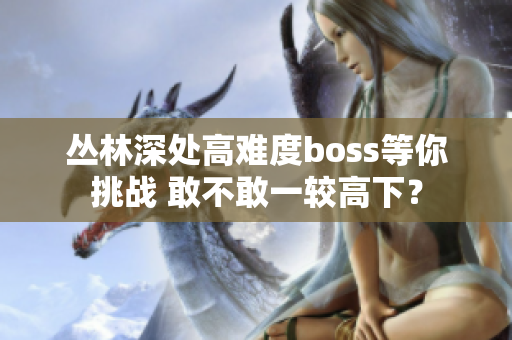 丛林深处高难度boss等你挑战 敢不敢一较高下？