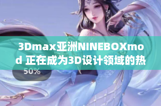 3Dmax亚洲NINEBOXmod 正在成为3D设计领域的热门话题(1)