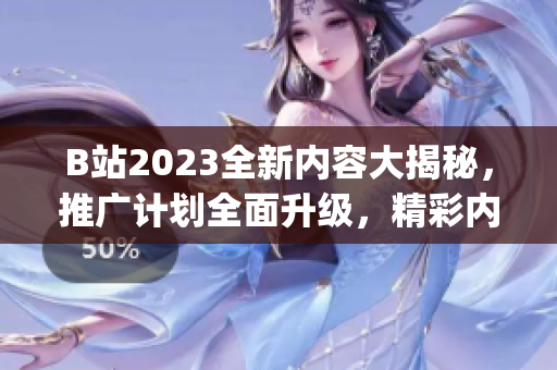 B站2023全新内容大揭秘，推广计划全面升级，精彩内容抢先看(1)