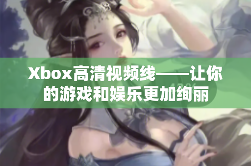 Xbox高清视频线——让你的游戏和娱乐更加绚丽