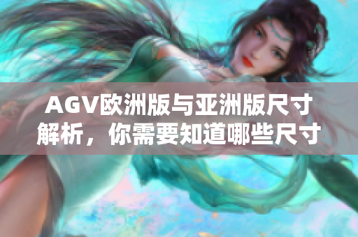 AGV欧洲版与亚洲版尺寸解析，你需要知道哪些尺寸差别？