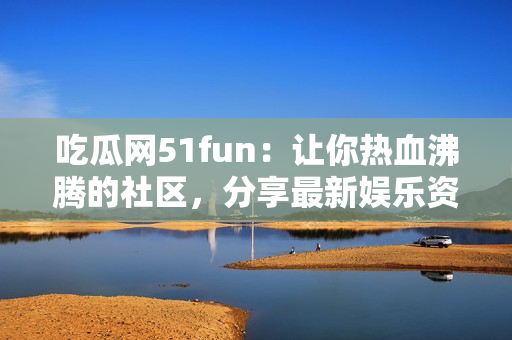 吃瓜网51fun：让你热血沸腾的社区，分享最新娱乐资讯！