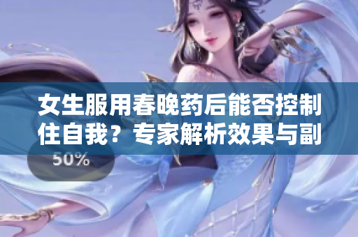 女生服用春晚药后能否控制住自我？专家解析效果与副作用