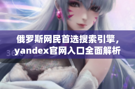 俄罗斯网民首选搜索引擎，yandex官网入口全面解析最新资讯