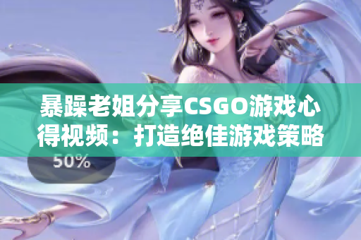 暴躁老姐分享CSGO游戏心得视频：打造绝佳游戏策略的秘诀