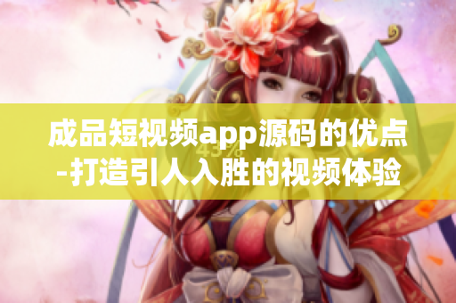 成品短视频app源码的优点-打造引人入胜的视频体验(1)