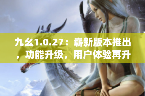 九幺1.0.27：崭新版本推出，功能升级，用户体验再升级(1)