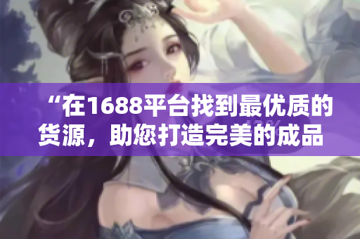 “在1688平台找到最优质的货源，助您打造完美的成品网站”