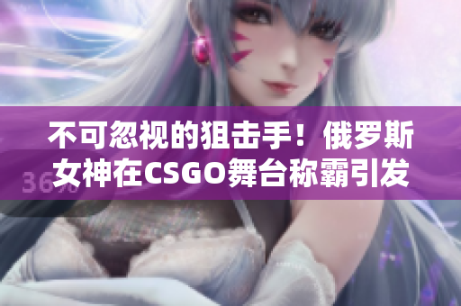 不可忽视的狙击手！俄罗斯女神在CSGO舞台称霸引发热议