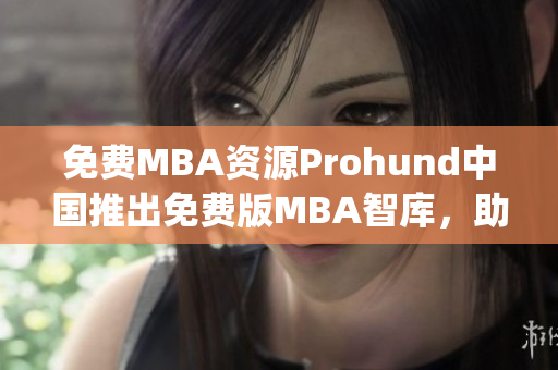 免费MBA资源Prohund中国推出免费版MBA智库，助您事业腾飞(1)