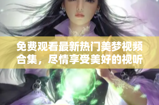 免费观看最新热门美梦视频合集，尽情享受美好的视听体验