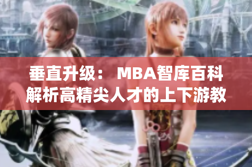 垂直升级： MBA智库百科解析高精尖人才的上下游教育路径(1)