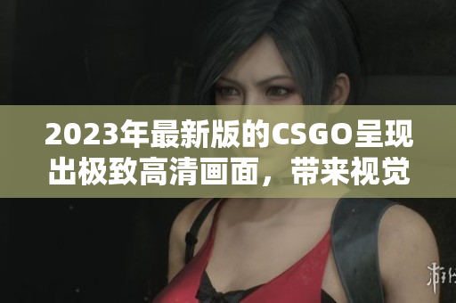 2023年最新版的CSGO呈现出极致高清画面，带来视觉盛宴