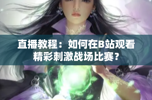 直播教程：如何在B站观看精彩刺激战场比赛？