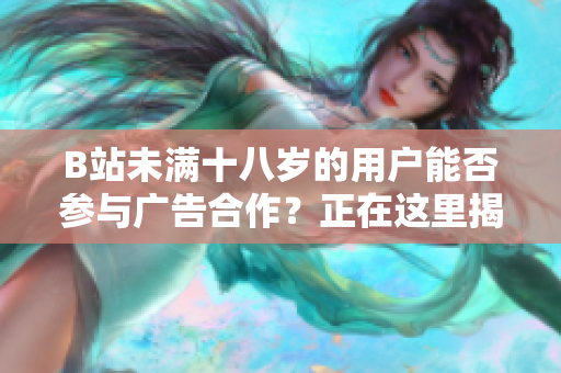 B站未满十八岁的用户能否参与广告合作？正在这里揭秘！