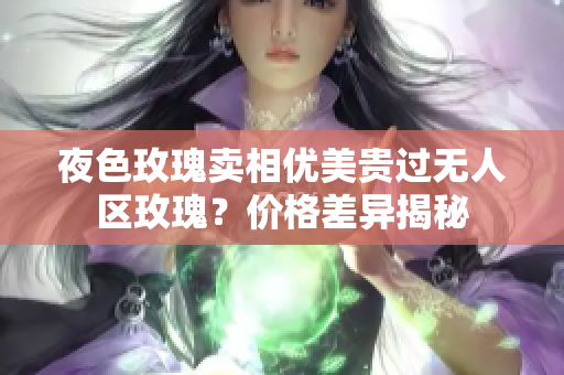 夜色玫瑰卖相优美贵过无人区玫瑰？价格差异揭秘