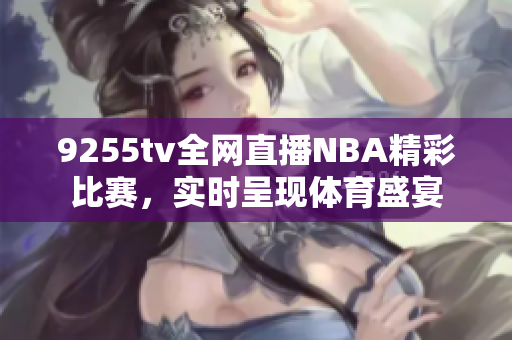 9255tv全网直播NBA精彩比赛，实时呈现体育盛宴