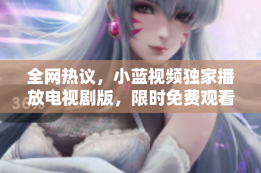 全网热议，小蓝视频独家播放电视剧版，限时免费观看！