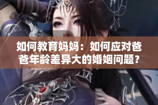 如何教育妈妈：如何应对爸爸年龄差异大的婚姻问题？！