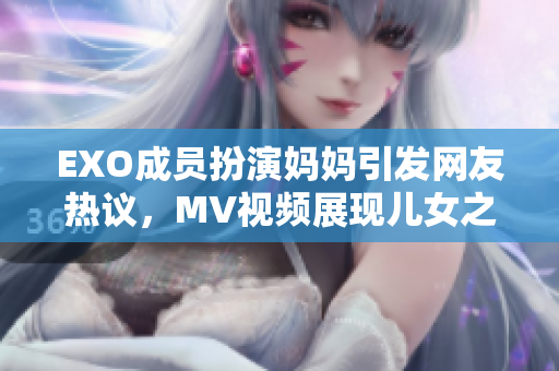 EXO成员扮演妈妈引发网友热议，MV视频展现儿女之爱