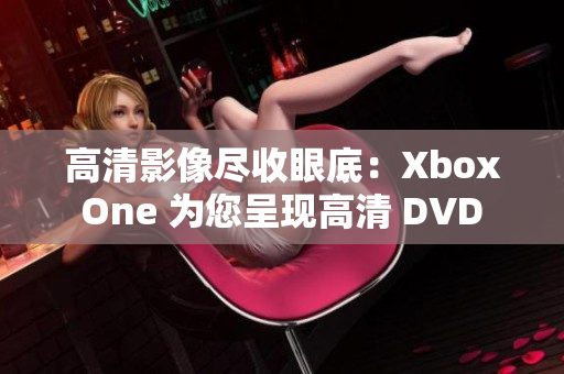 高清影像尽收眼底：Xbox One 为您呈现高清 DVD 画面