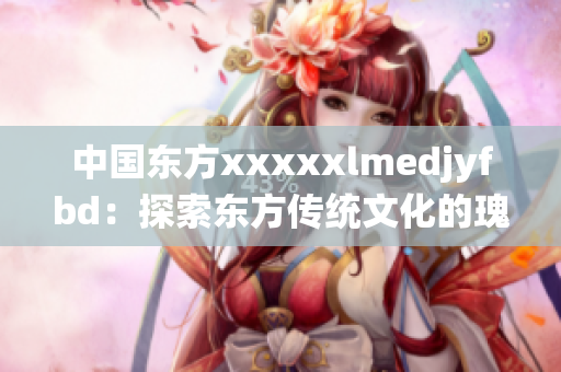 中国东方xxxxxlmedjyfbd：探索东方传统文化的瑰宝