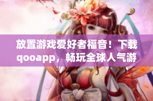 放置游戏爱好者福音！下载qooapp，畅玩全球人气游戏