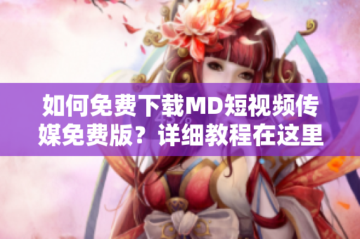 如何免费下载MD短视频传媒免费版？详细教程在这里！