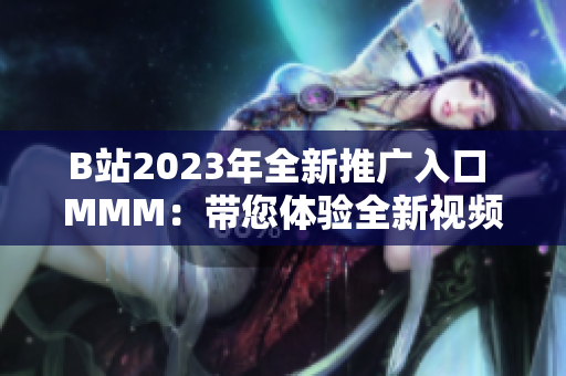 B站2023年全新推广入口 MMM：带您体验全新视频世界