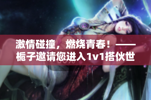 激情碰撞，燃烧青春！——栀子邀请您进入1v1搭伙世界