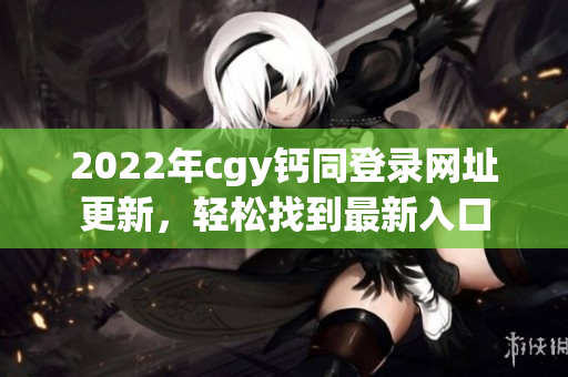 2022年cgy钙同登录网址更新，轻松找到最新入口