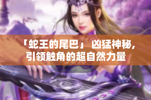 「蛇王的尾巴」 凶猛神秘, 引领触角的超自然力量