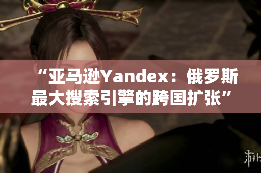 “亚马逊Yandex：俄罗斯最大搜索引擎的跨国扩张”