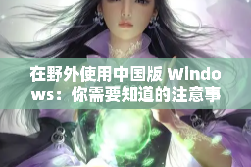 在野外使用中国版 Windows：你需要知道的注意事项与技巧