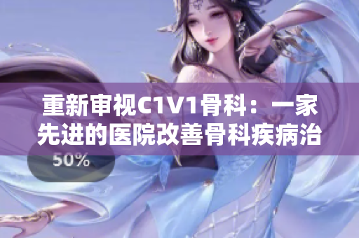 重新审视C1V1骨科：一家先进的医院改善骨科疾病治疗