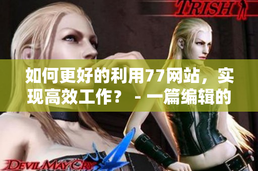 如何更好的利用77网站，实现高效工作？ - 一篇编辑的经验分享