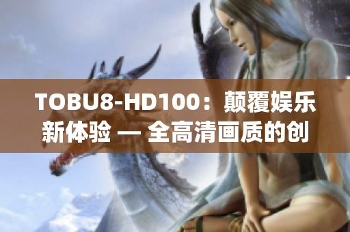 TOBU8-HD100：颠覆娱乐新体验 — 全高清画质的创新力量(1)